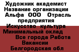 Художник-академист › Название организации ­ Альфа, ООО › Отрасль предприятия ­ Искусство, культура › Минимальный оклад ­ 30 000 - Все города Работа » Вакансии   . Белгородская обл.,Белгород г.